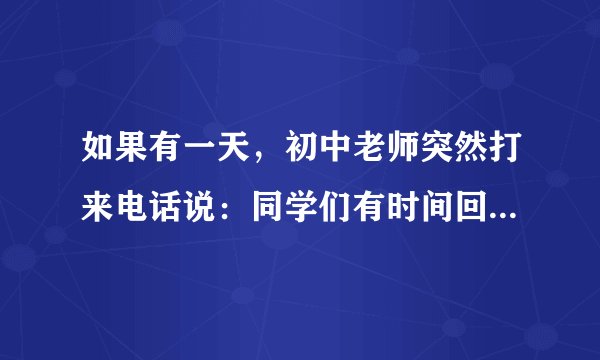 如果有一天，初中老师突然打来电话说：同学们有时间回学校，我们把中考那张卷子再讲