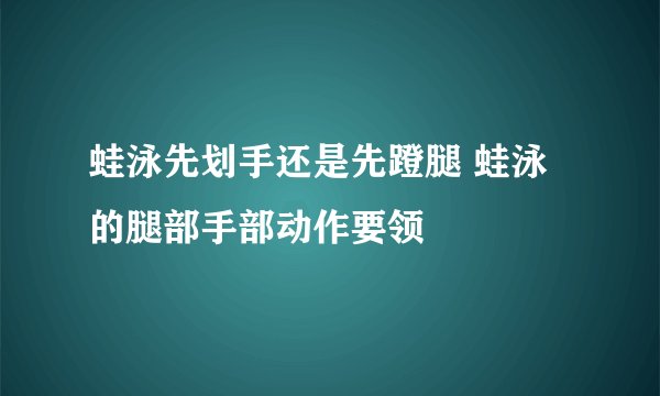 蛙泳先划手还是先蹬腿 蛙泳的腿部手部动作要领