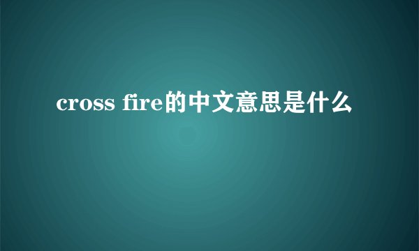 cross fire的中文意思是什么