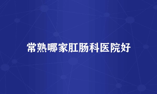 常熟哪家肛肠科医院好