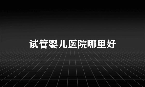 试管婴儿医院哪里好