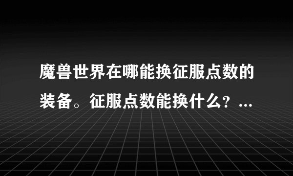魔兽世界在哪能换征服点数的装备。征服点数能换什么？能换成勇气或者正义点吗