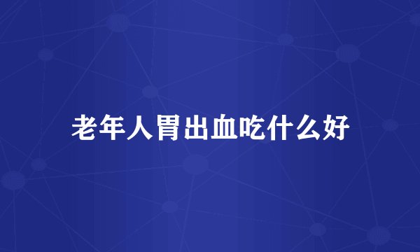 老年人胃出血吃什么好