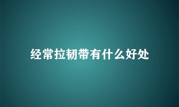 经常拉韧带有什么好处
