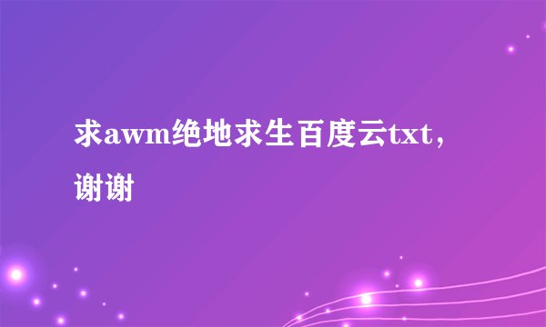 求awm绝地求生百度云txt，谢谢