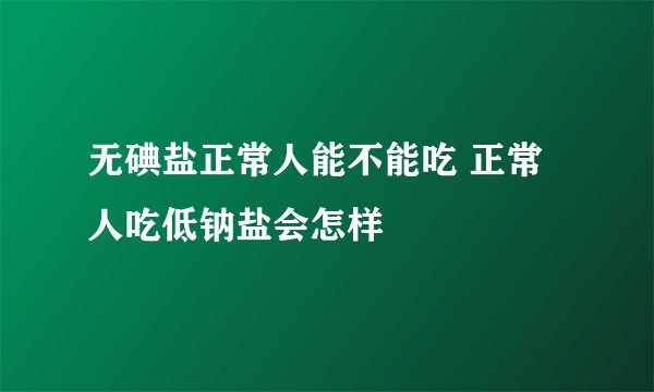 无碘盐正常人能不能吃 正常人吃低钠盐会怎样