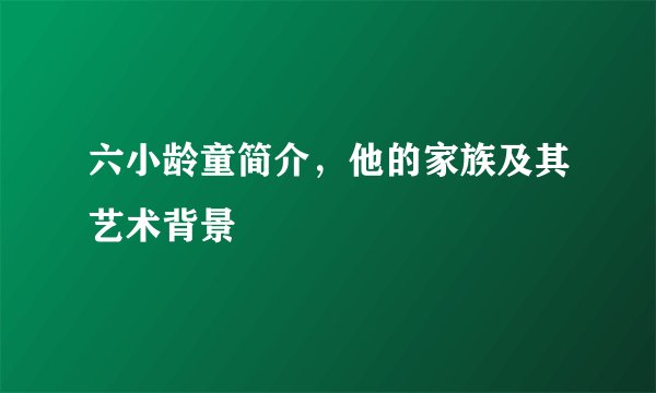 六小龄童简介，他的家族及其艺术背景