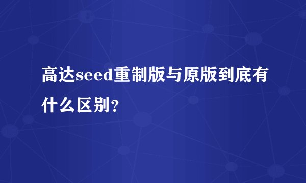 高达seed重制版与原版到底有什么区别？
