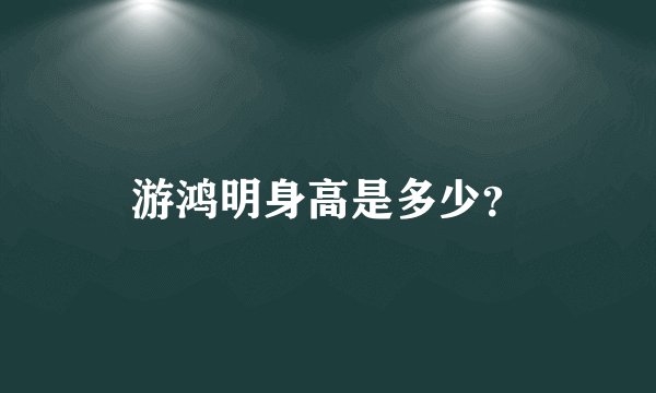 游鸿明身高是多少？