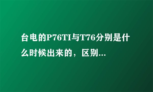 台电的P76TI与T76分别是什么时候出来的，区别是什么呀？