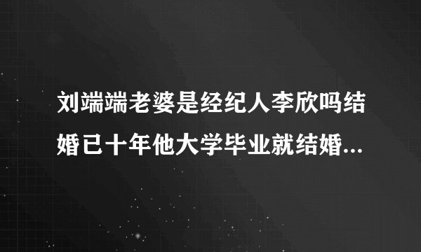 刘端端老婆是经纪人李欣吗结婚已十年他大学毕业就结婚了-娱乐八卦