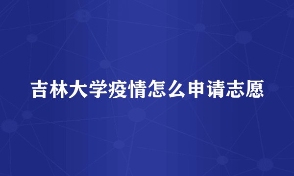吉林大学疫情怎么申请志愿