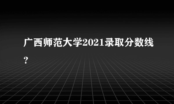 广西师范大学2021录取分数线？