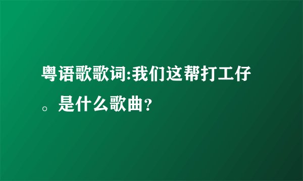 粤语歌歌词:我们这帮打工仔。是什么歌曲？