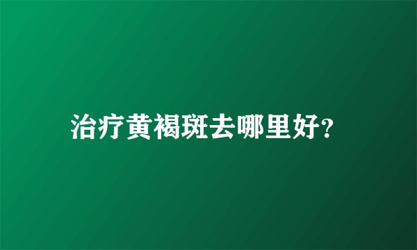 治疗黄褐斑去哪里好？
