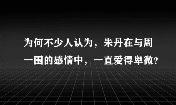 为何不少人认为，朱丹在与周一围的感情中，一直爱得卑微？