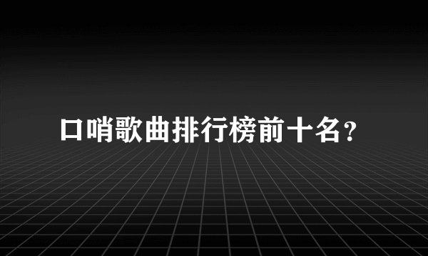口哨歌曲排行榜前十名？