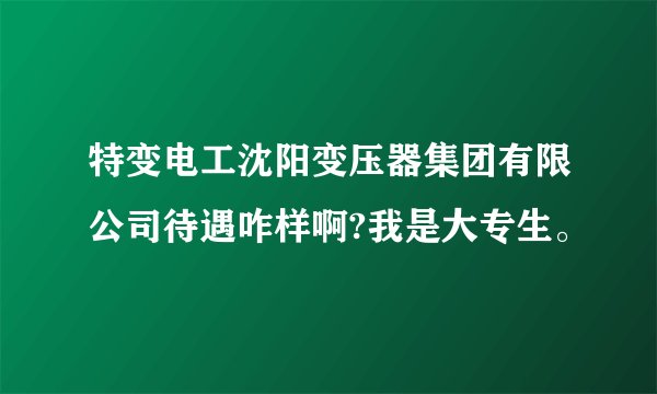 特变电工沈阳变压器集团有限公司待遇咋样啊?我是大专生。