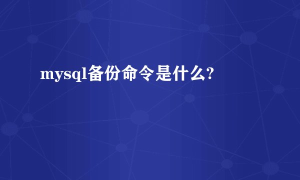 mysql备份命令是什么?