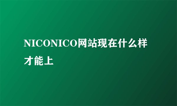 NICONICO网站现在什么样才能上