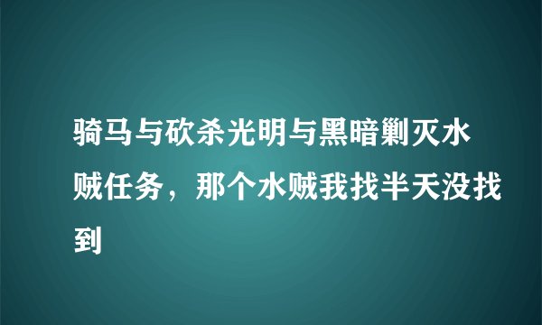 骑马与砍杀光明与黑暗剿灭水贼任务，那个水贼我找半天没找到