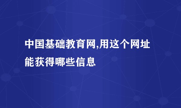 中国基础教育网,用这个网址能获得哪些信息