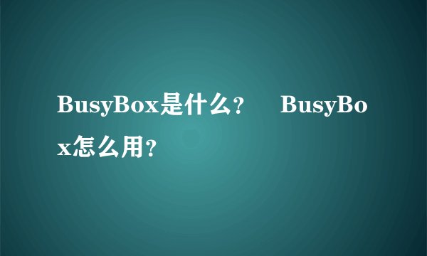 BusyBox是什么？ BusyBox怎么用？
