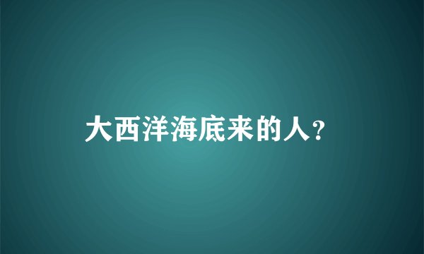 大西洋海底来的人？