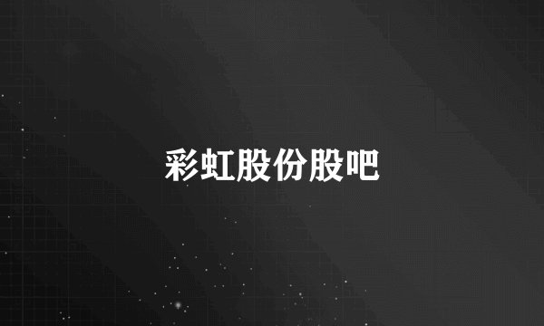 彩虹股份股吧