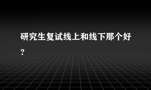研究生复试线上和线下那个好？