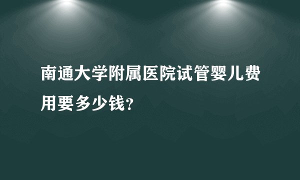 南通大学附属医院试管婴儿费用要多少钱？