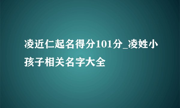 凌近仁起名得分101分_凌姓小孩子相关名字大全