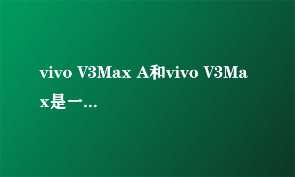 vivo V3Max A和vivo V3Max是一个型号吗？
