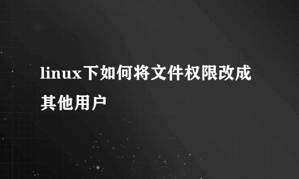 linux下如何将文件权限改成其他用户