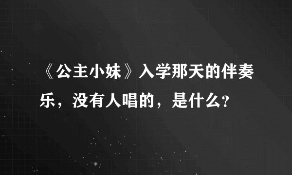 《公主小妹》入学那天的伴奏乐，没有人唱的，是什么？