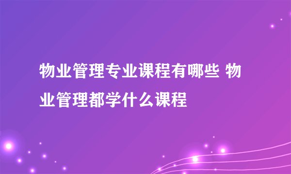 物业管理专业课程有哪些 物业管理都学什么课程