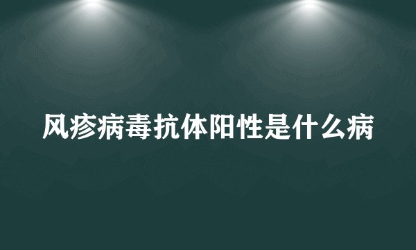 风疹病毒抗体阳性是什么病
