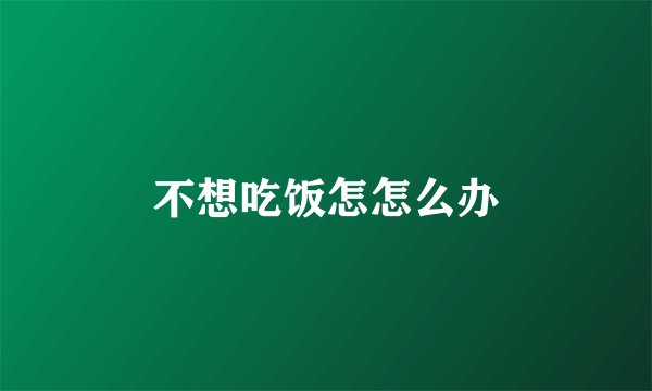 不想吃饭怎怎么办