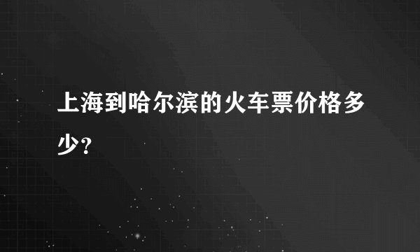 上海到哈尔滨的火车票价格多少？