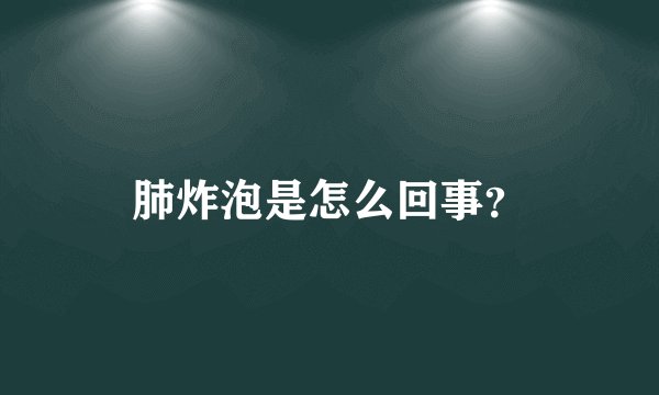 肺炸泡是怎么回事？
