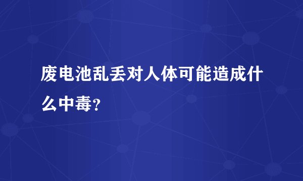 废电池乱丢对人体可能造成什么中毒？