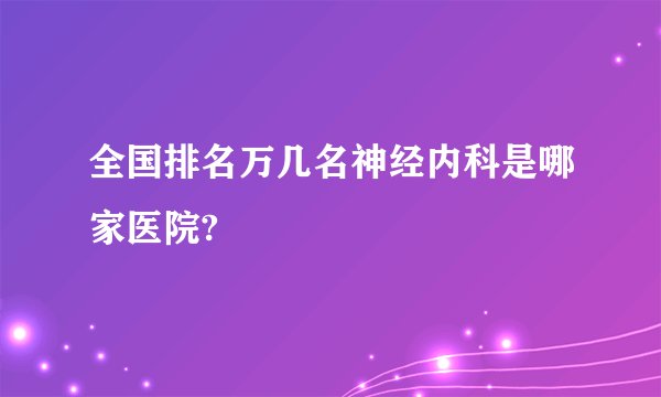 全国排名万几名神经内科是哪家医院?