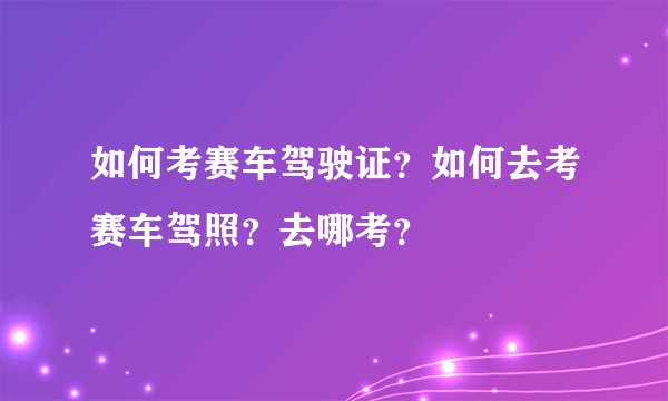 如何考赛车驾驶证？如何去考赛车驾照？去哪考？
