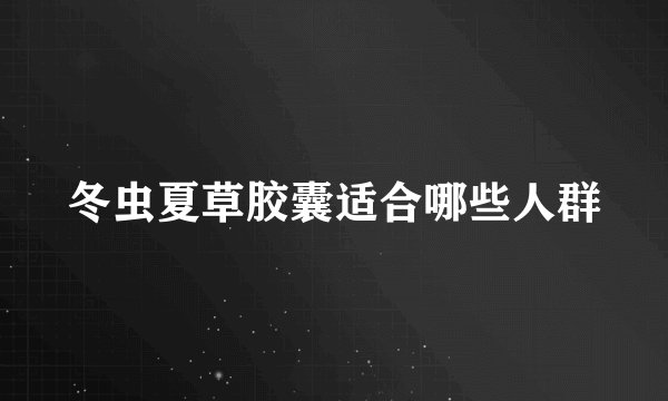 冬虫夏草胶囊适合哪些人群