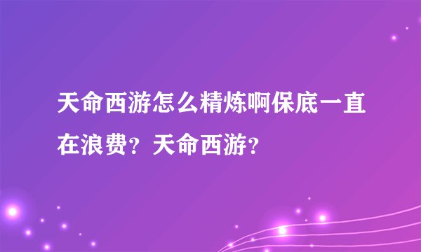 天命西游怎么精炼啊保底一直在浪费？天命西游？