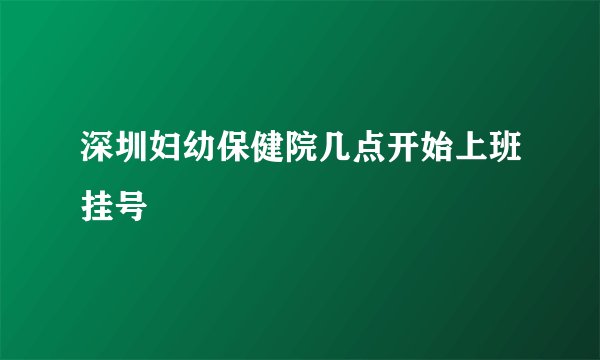 深圳妇幼保健院几点开始上班挂号