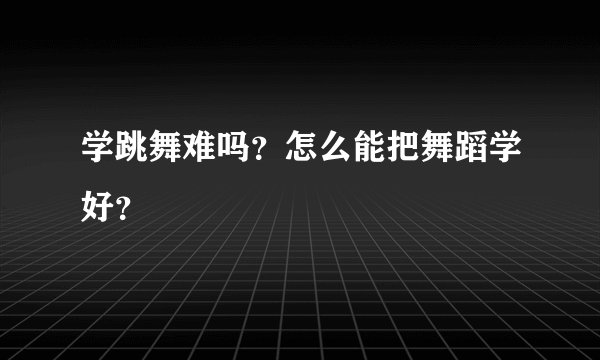 学跳舞难吗？怎么能把舞蹈学好？
