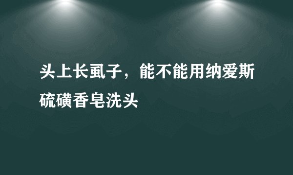 头上长虱子,能不能用纳爱斯硫磺香皂洗头