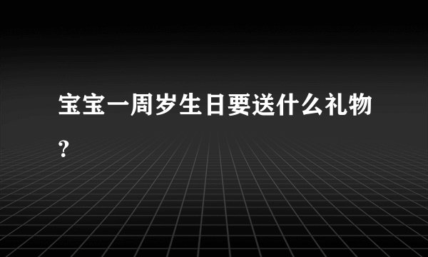 宝宝一周岁生日要送什么礼物？