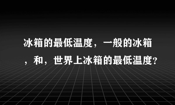 冰箱的最低温度，一般的冰箱，和，世界上冰箱的最低温度？